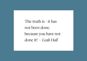 Quote by Leah Hall, The truth is - it has not been done, because you have not done it! 